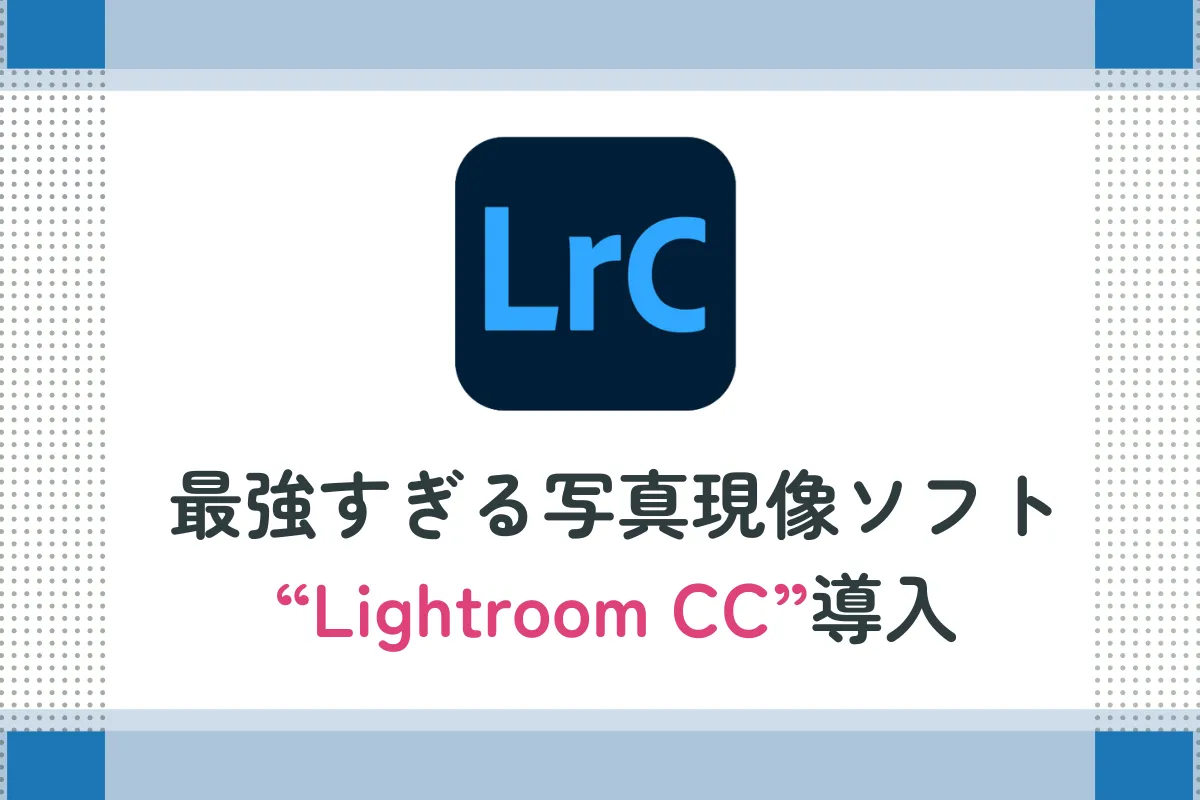 最強のレタッチソフト「Photoshop Lightroom CC」を導入！LightroomとLightroom CCの違いもご紹介。