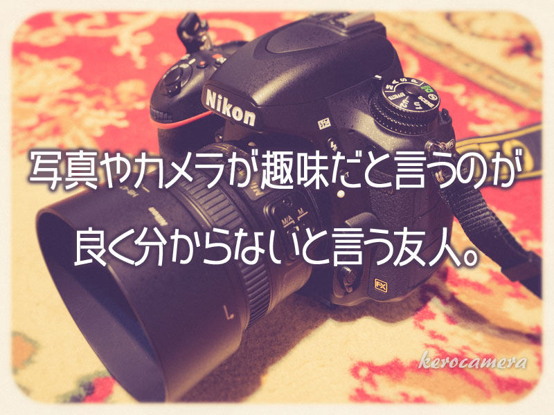 写真やカメラが趣味だと言うのが良く分からないと言う友人 ケロカメラ